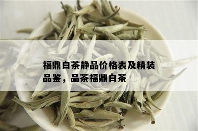 福鼎白茶静品价格表及精装品鉴，品茶福鼎白茶