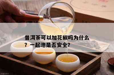 普洱茶可以加花椒吗为什么？一起泡是否安全？