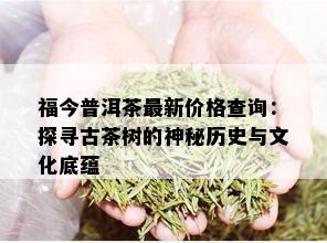 福今普洱茶最新价格查询：探寻古茶树的神秘历史与文化底蕴