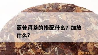 蒸普洱茶的搭配什么？加放什么？