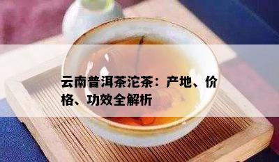 云南普洱茶沱茶：产地、价格、功效全解析