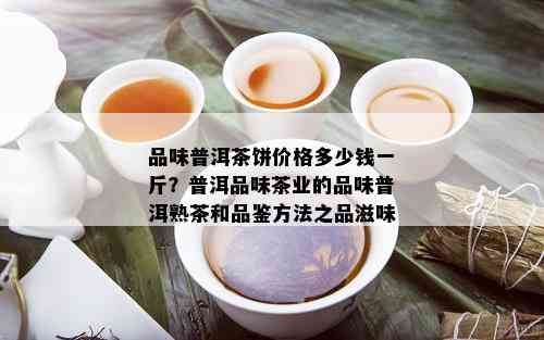 品味普洱茶饼价格多少钱一斤？普洱品味茶业的品味普洱熟茶和品鉴方法之品滋味