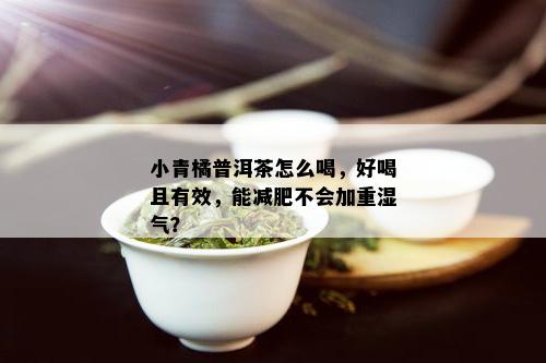 小青橘普洱茶怎么喝，好喝且有效，能减肥不会加重湿气？