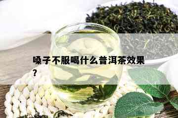 嗓子不服喝什么普洱茶效果？