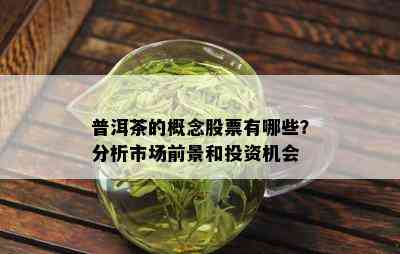 普洱茶的概念股票有哪些？分析市场前景和投资机会