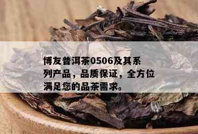 博友普洱茶0506及其系列产品，品质保证，全方位满足您的品茶需求。