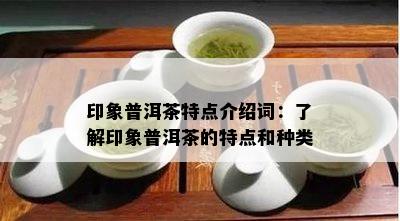 印象普洱茶特点介绍词：了解印象普洱茶的特点和种类