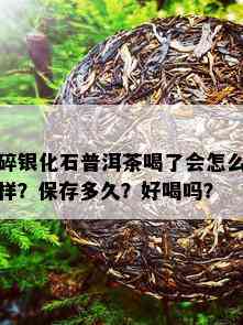 碎银化石普洱茶喝了会怎么样？保存多久？好喝吗？