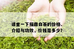 请查一下福鼎白茶的价格、介绍与功效，价钱是多少？