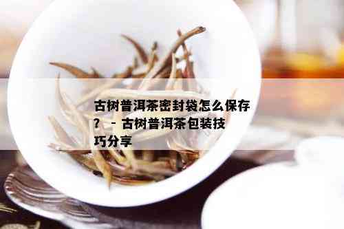 古树普洱茶密封袋怎么保存？ - 古树普洱茶包装技巧分享