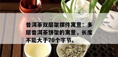 普洱茶双层架摆件寓意：多层普洱茶饼架的寓意，长度不能大于70个字节。