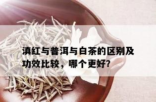 滇红与普洱与白茶的区别及功效比较，哪个更好？