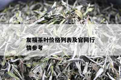 友福茶叶价格列表及官网行情参考