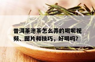 普洱茶泡茶怎么弄的喝呢视频、图片和技巧，好喝吗？