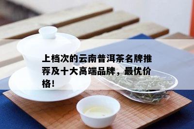 上档次的云南普洱茶名牌推荐及十大高端品牌，更优价格！