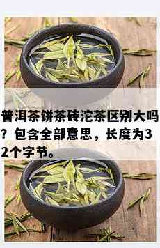 普洱茶饼茶砖沱茶区别大吗？包含全部意思，长度为32个字节。