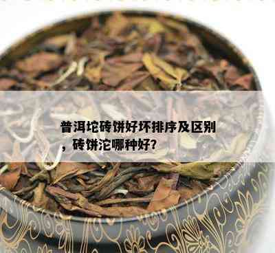 普洱坨砖饼好坏排序及区别，砖饼沱哪种好？