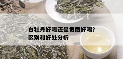 白牡丹好喝还是贡眉好喝？区别和好处分析