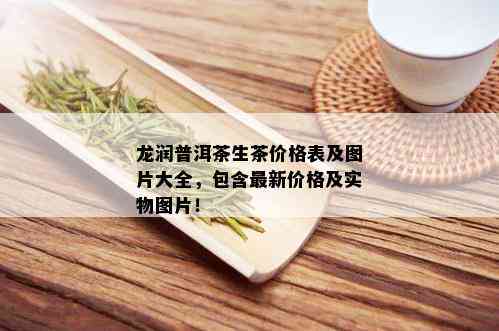 龙润普洱茶生茶价格表及图片大全，包含最新价格及实物图片！