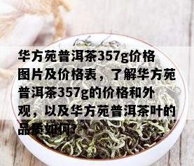 华方苑普洱茶357g价格图片及价格表，了解华方苑普洱茶357g的价格和外观，以及华方苑普洱茶叶的品质如何？