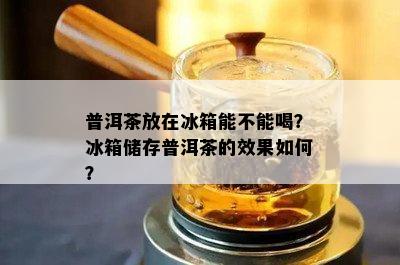 普洱茶放在冰箱能不能喝？冰箱储存普洱茶的效果如何？