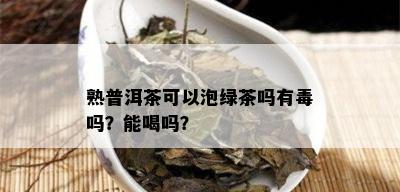 熟普洱茶可以泡绿茶吗有吗？能喝吗？