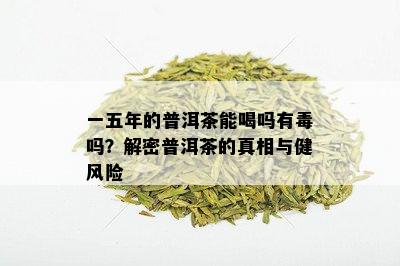 一五年的普洱茶能喝吗有吗？解密普洱茶的真相与健风险