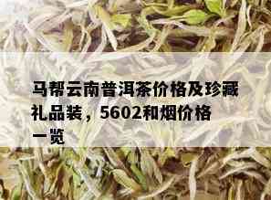 马帮云南普洱茶价格及珍藏礼品装，5602和价格一览