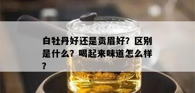 白牡丹好还是贡眉好？区别是什么？喝起来味道怎么样？