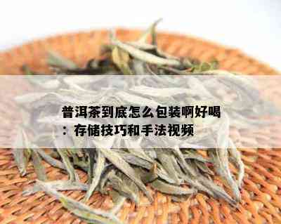 普洱茶到底怎么包装啊好喝：存储技巧和手法视频