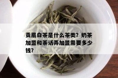 贡眉白茶是什么茶类？奶茶加盟和茶话弄加盟需要多少钱？