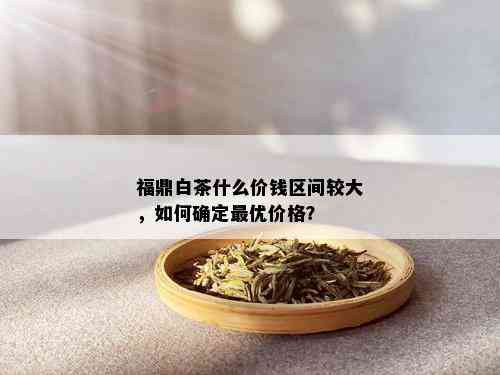 福鼎白茶什么价钱区间较大，如何确定更优价格？