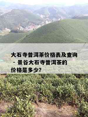 大石寺普洱茶价格表及查询 - 景谷大石寺普洱茶的价格是多少？