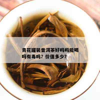 青花罐装普洱茶好吗吗能喝吗有吗？价值多少？