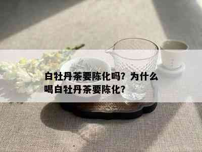 白牡丹茶要陈化吗？为什么喝白牡丹茶要陈化？