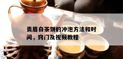 贡眉白茶饼的冲泡方法和时间，窍门及视频教程