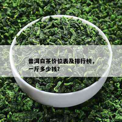 普洱白茶价位表及排行榜，一斤多少钱？