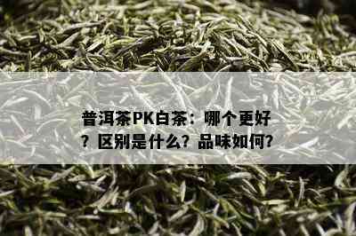 普洱茶PK白茶：哪个更好？区别是什么？品味如何？