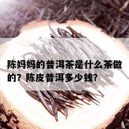 陈妈妈的普洱茶是什么茶做的？陈皮普洱多少钱？