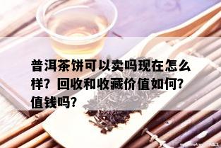 普洱茶饼可以卖吗现在怎么样？回收和收藏价值如何？值钱吗？