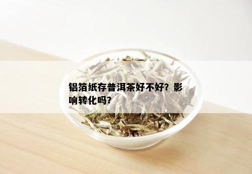 铝箔纸存普洱茶好不好？影响转化吗？