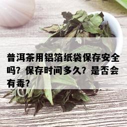 普洱茶用铝箔纸袋保存安全吗？保存时间多久？是否会有？