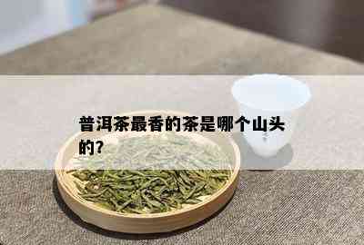 普洱茶最香的茶是哪个山头的？