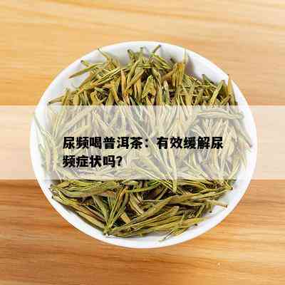 尿频喝普洱茶：有效缓解尿频症状吗？