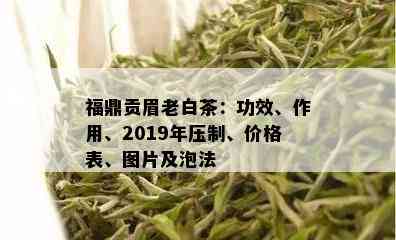 福鼎贡眉老白茶：功效、作用、2019年压制、价格表、图片及泡法