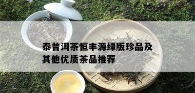 泰普洱茶恒丰源绿版珍品及其他优质茶品推荐