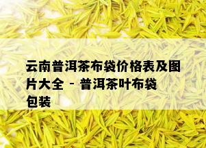 云南普洱茶布袋价格表及图片大全 - 普洱茶叶布袋包装