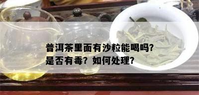 普洱茶里面有沙粒能喝吗？是否有？如何处理？