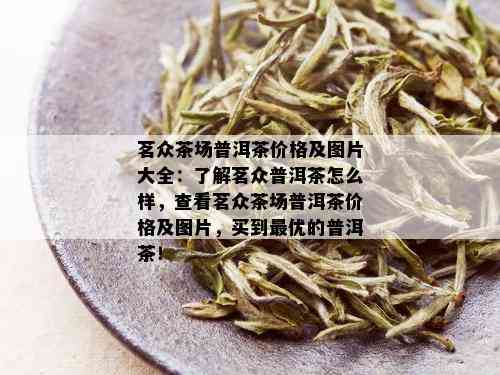 茗众茶场普洱茶价格及图片大全：了解茗众普洱茶怎么样，查看茗众茶场普洱茶价格及图片，买到更优的普洱茶！