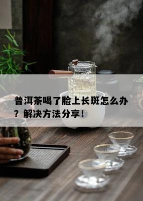 普洱茶喝了脸上长斑怎么办？解决方法分享！